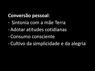 Conversão pessoal:
- Sintonia com a mãe Terra
-Adotar atitudes cotidianas
-Consumo consciente
-Cultivo da simplicidade e da alegria
 