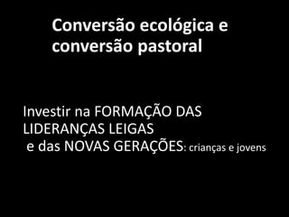Conversão ecológica e
conversão pastoral
Investir na FORMAÇÃO DAS
LIDERANÇAS LEIGAS
e das NOVAS GERAÇÕES: crianças e jovens
 