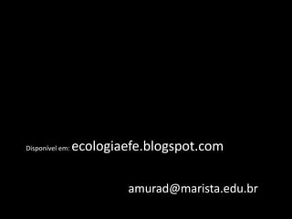 Disponível em: ecologiaefe.blogspot.com
amurad@marista.edu.br
 