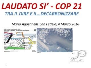 LAUDATO SI’ - COP 21
TRA IL DIRE E IL…DECARBONIZZARE
Mario Agostinelli, San Fedele, 4 Marzo 2016
1
 