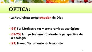 ÓPTICA:
La Naturaleza como creación de Dios
[64] Fe: Motivaciones y compromisos ecológicos
[65-75] Antigo Testamento desde la perspectiva de
la ecología
[83] Nuevo Testamento  Jesucristo
18
 