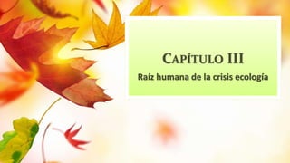 CAPÍTULO III
Raíz humana de la crisis ecología
 