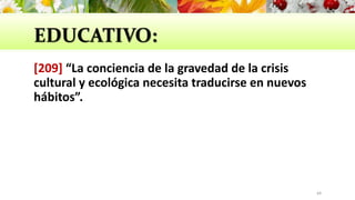 EDUCATIVO:
[209] “La conciencia de la gravedad de la crisis
cultural y ecológica necesita traducirse en nuevos
hábitos”.
44
 