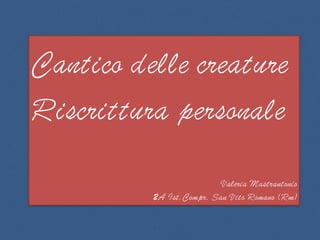 Cantico delle creature
Riscrittura personale
Valeria Mastrantonio
2A Ist.Compr. San Vito Romano (Rm)
 