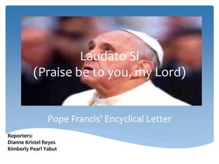 Laudato Si
(Praise be to you, my Lord)
Pope Francis’ Encyclical Letter
Reporters:
Dianne Kristel Reyes
Kimberly Pearl Yabut
 