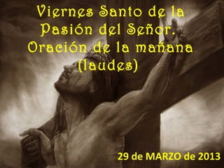 Viernes Santo de la
 Pasión del Señor.
Oración de la mañana
      (laudes)




          29 de MARZO de 2013
 