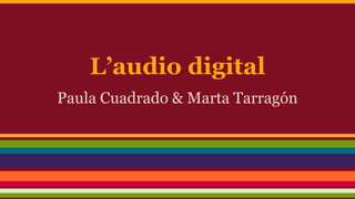 L’audio digital
Paula Cuadrado & Marta Tarragón
 