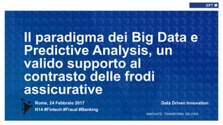 INNOVATE. TRANSFORM. DELIVER.
Rome, 24 Febbraio 2017 Data Driven Innovation
N14 #Fintech #Fraud #Banking
Il paradigma dei Big Data e
Predictive Analysis, un
valido supporto al
contrasto delle frodi
assicurative
 