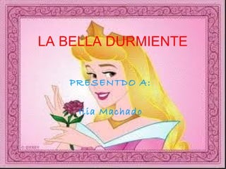 LA BELLA DURMIENTE   PRESENTDO A:  Ilia Machado   