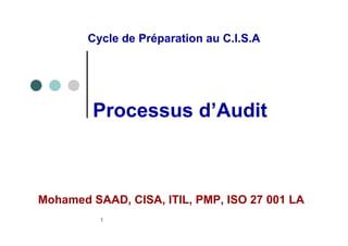 Cycle de Préparation au C.I.S.A




         Processus d’Audit



Mohamed SAAD, CISA, ITIL, PMP, ISO 27 001 LA
          1
 