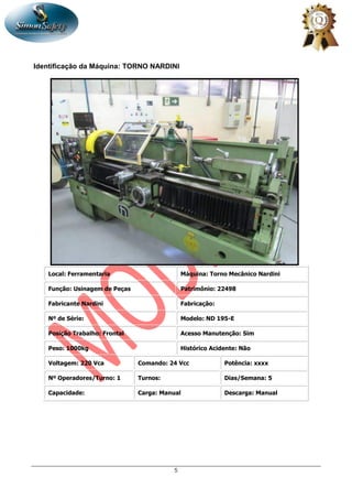 5
Identificação da Máquina: TORNO NARDINI
Local: Ferramentaria Máquina: Torno Mecânico Nardini
Função: Usinagem de Peças Patrimônio: 22498
Fabricante Nardini Fabricação:
Nº de Série: Modelo: ND 195-E
Posição Trabalho: Frontal Acesso Manutenção: Sim
Peso: 1000kg Histórico Acidente: Não
Voltagem: 220 Vca Comando: 24 Vcc Potência: xxxx
Nº Operadores/Turno: 1 Turnos: Dias/Semana: 5
Capacidade: Carga: Manual Descarga: Manual
 