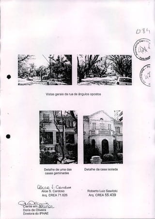 •
•
Vistas gerais da rua de ângulos opostos
Detalhe de uma das
casas geminadas
QQcCQ.~'~
Alice S. Cardoso
Arq. CREA 71.626
~~D!bLDoris de Oliveira
Diretora do IPHAE
Detalhe da casa isolada
Roberto Luiz Sawitzki
Arq. CREA 55.439
 