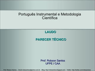 Prof. Robson Santos UFPE / CAA Português Instrumental e Metodologia Científica Prof. Robson Santos  -  Email:robssantoss@yahoo.com.br  - Blog: http://robssantos.blogspot.com -  Twitter: http://twitter.com/robssantoss LAUDO  PARECER TÉCNICO 