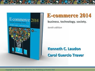 E-commerce 2014E-commerce 2014
Kenneth C. LaudonKenneth C. Laudon
Carol Guercio TraverCarol Guercio Traver
business. technology. society.
tenth edition
Copyright © 2014 Pearson Education, Inc.Copyright © 2014 Pearson Education, Inc. Publishing as Prentice Hall
 