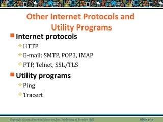 Other Internet Protocols and 
Utility Programs 
Internet protocols 
HTTP 
E-mail: SMTP, POP3, IMAP 
FTP, Telnet, SSL/TLS 
Utility programs 
Ping 
Tracert 
Copyright © 2014 Pearson Education, Inc. Publishing as Prentice Hall Slide 3-17 
 