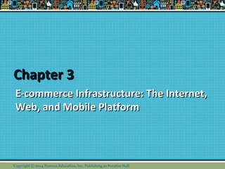 CChhaapptteerr 33 
EE--ccoommmmeerrccee IInnffrraassttrruuccttuurree:: TThhee IInntteerrnneett,, 
WWeebb,, aanndd MMoobbiillee PPllaattffoorrmm 
Copyright © 2014 Pearson Education, Inc. Publishing as Prentice Hall 
 