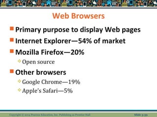 Web Browsers 
Primary purpose to display Web pages 
Internet Explorer—54% of market 
Mozilla Firefox—20% 
Open source 
Other browsers 
Google Chrome—19% 
Apple’s Safari—5% 
Copyright © 2014 Pearson Education, Inc. Publishing as Prentice Hall Slide 3-39 
 