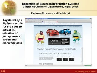 Electronic Commerce and the Internet Essentials of Business Information Systems Chapter 9 E-Commerce: Digital Markets, Digital Goods Toyota set up a MySpace profile for the Yaris to attract the attention of young buyers and gather marketing data. 