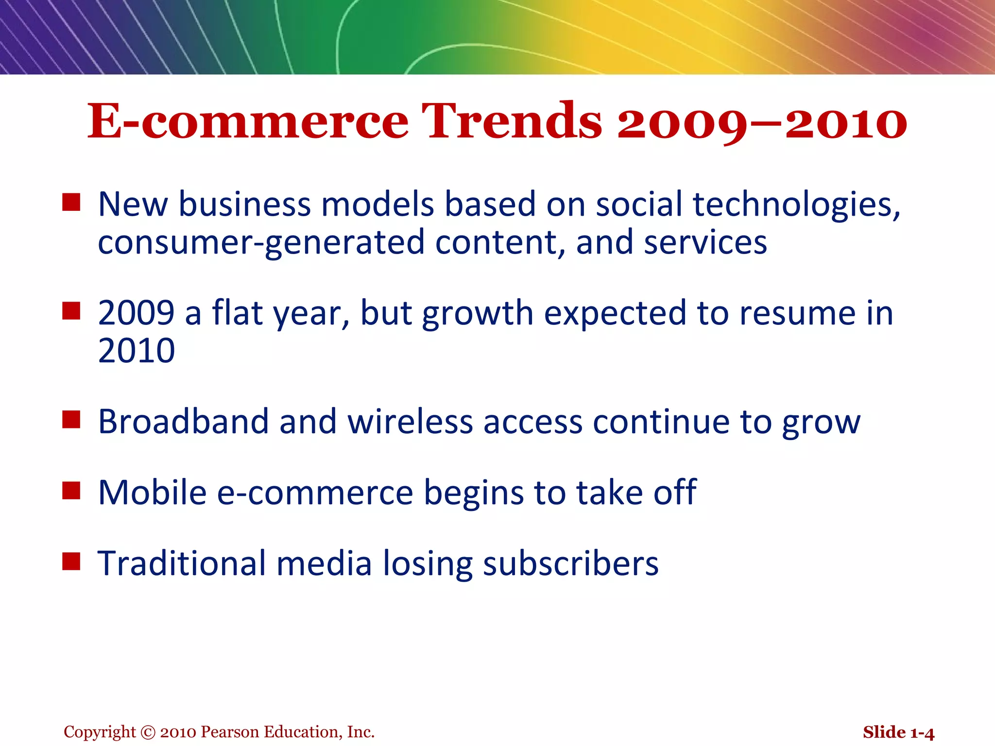 E-commerce Trends 2009–2010 New business models based on social technologies,  consumer-generated content, and services  2009 a flat year, but growth expected to resume in 2010 Broadband and wireless access continue to grow Mobile e-commerce begins to take off Traditional media losing subscribers Slide 1- 