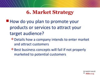 6. Market Strategy
 How do you plan to promote your
products or services to attract your
target audience?
Details how a company intends to enter market
and attract customers
Best business concepts will fail if not properly
marketed to potential customers
Slide 2-13
BY:MADDY.KALEE
M
 