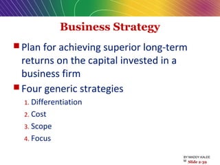 Business Strategy
 Plan for achieving superior long-term
returns on the capital invested in a
business firm
 Four generic strategies
1. Differentiation
2. Cost
3. Scope
4. Focus
Slide 2-39
BY:MADDY.KALEE
M
 