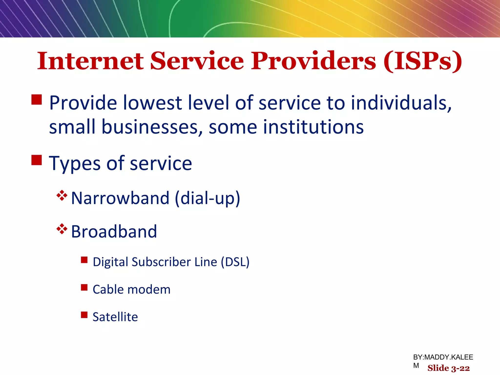 Internet Service Providers (ISPs)
 Provide lowest level of service to individuals,
small businesses, some institutions
 Types of service
Narrowband (dial-up)
Broadband
 Digital Subscriber Line (DSL)
 Cable modem
 Satellite
Slide 3-22
BY:MADDY.KALEE
M
 