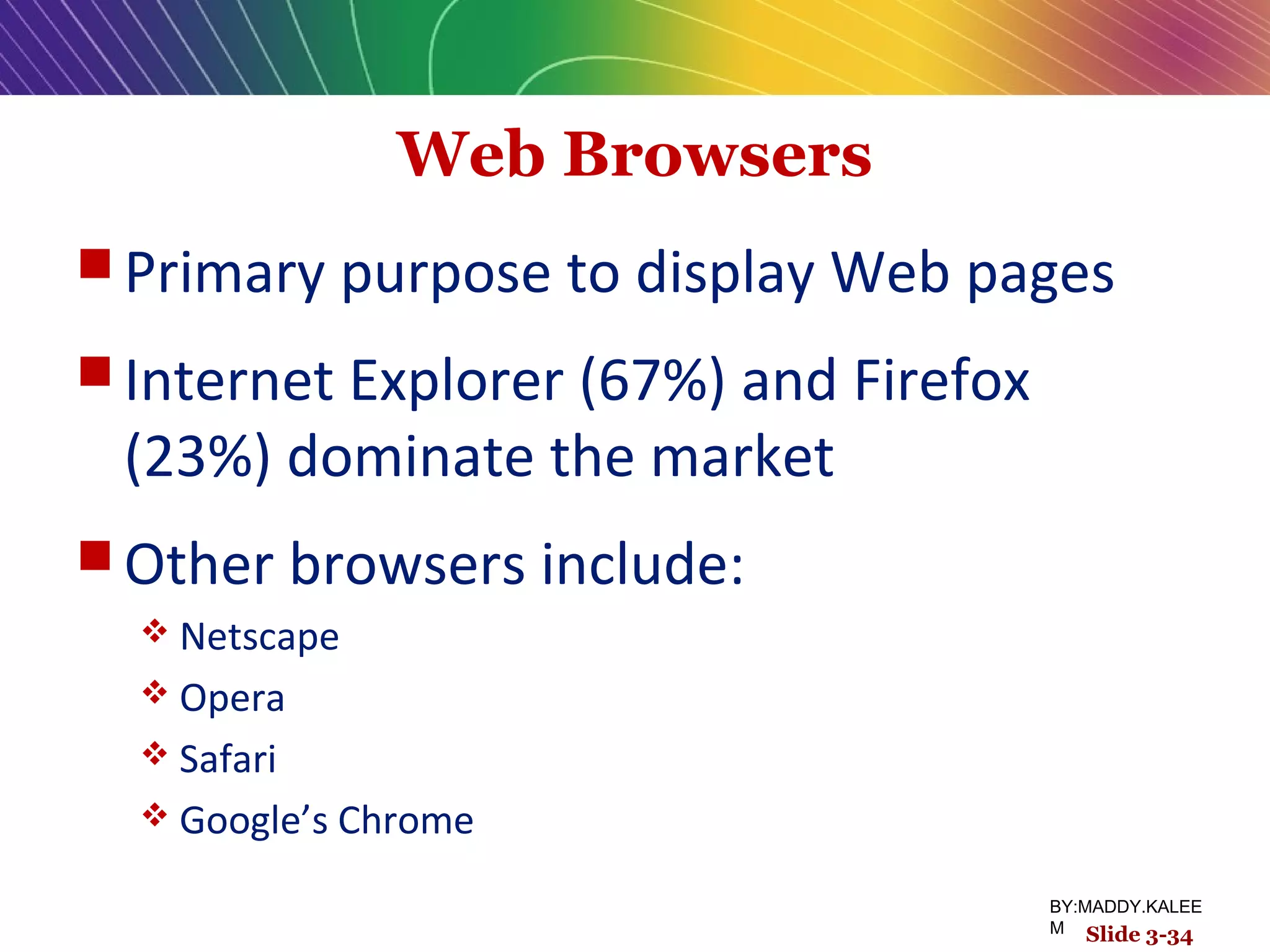 Web Browsers
 Primary purpose to display Web pages
 Internet Explorer (67%) and Firefox
(23%) dominate the market
 Other browsers include:
 Netscape
 Opera
 Safari
 Google’s Chrome
Slide 3-34
BY:MADDY.KALEE
M
 