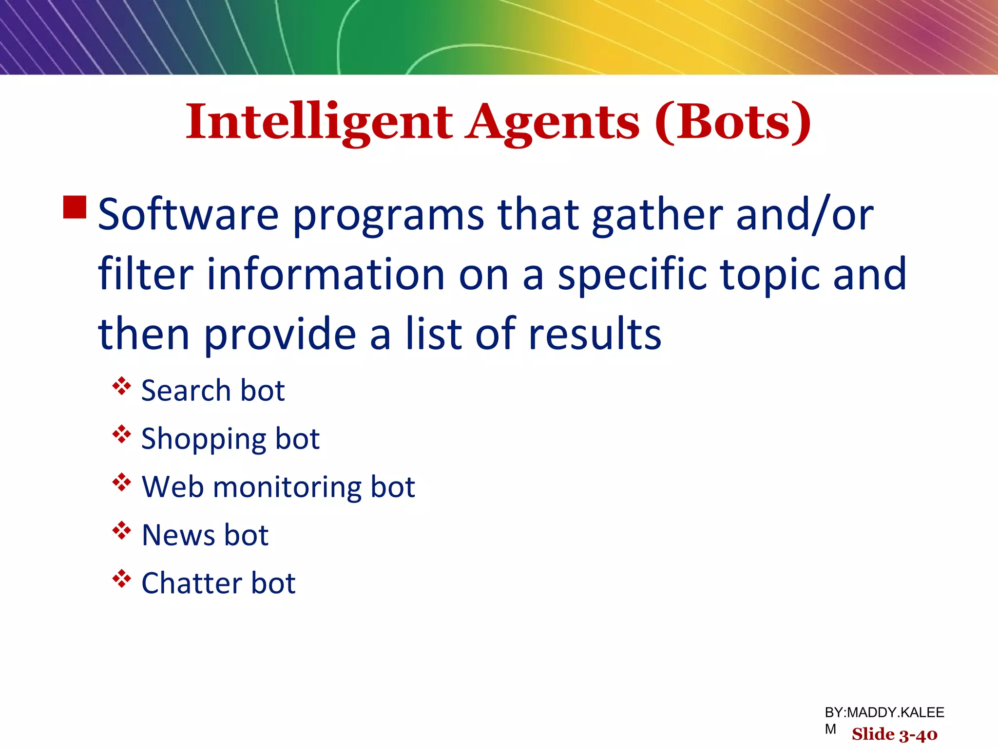Intelligent Agents (Bots)
 Software programs that gather and/or
filter information on a specific topic and
then provide a list of results
 Search bot
 Shopping bot
 Web monitoring bot
 News bot
 Chatter bot
Slide 3-40
BY:MADDY.KALEE
M
 