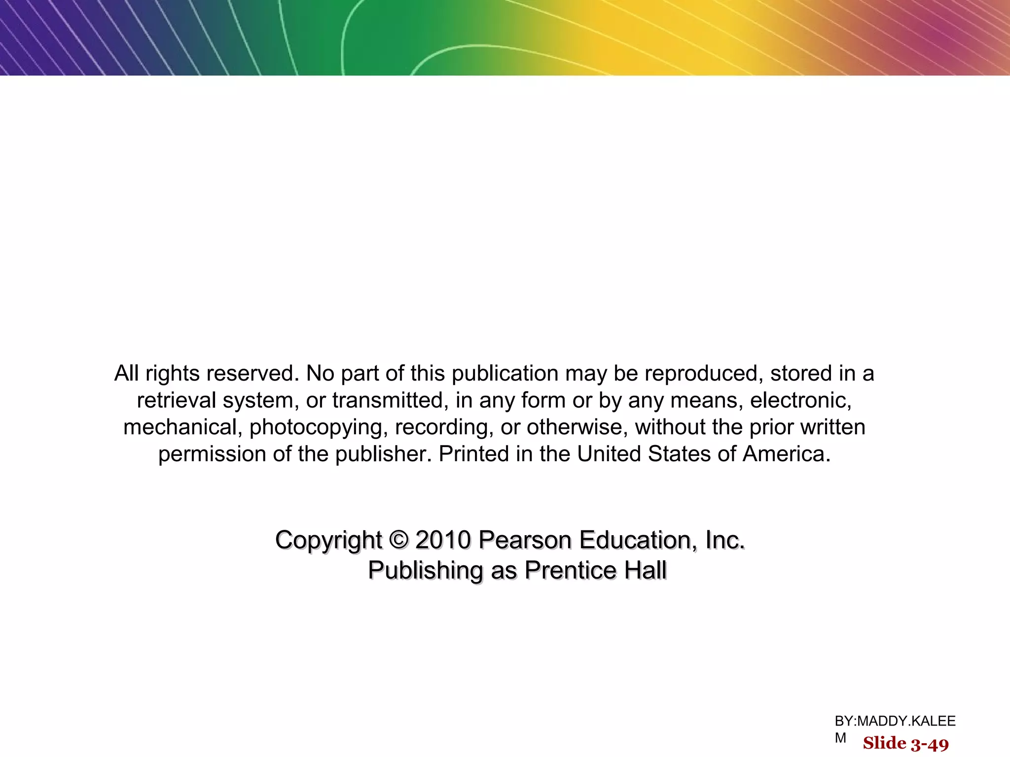 Slide 3-49
All rights reserved. No part of this publication may be reproduced, stored in a
retrieval system, or transmitted, in any form or by any means, electronic,
mechanical, photocopying, recording, or otherwise, without the prior written
permission of the publisher. Printed in the United States of America.
Copyright © 2010 Pearson Education, Inc.  Copyright © 2010 Pearson Education, Inc.  
Publishing as Prentice HallPublishing as Prentice Hall
BY:MADDY.KALEE
M
 