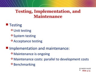 Testing, Implementation, and
Maintenance
 Testing
Unit testing
System testing
Acceptance testing
 Implementation and maintenance:
Maintenance is ongoing
Maintenance costs: parallel to development costs
Benchmarking
Slide 4-15
BY:MADDY.KALEE
M
 