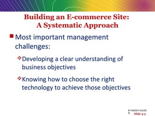 Building an E-commerce Site:
A Systematic Approach
 Most important management
challenges:
Developing a clear understanding of
business objectives
Knowing how to choose the right
technology to achieve those objectives
Slide 4-3
BY:MADDY.KALEE
M
 