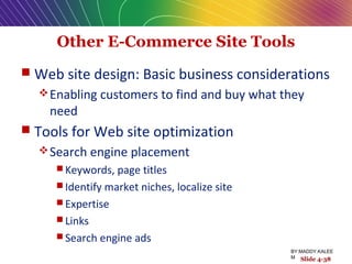 Other E-Commerce Site Tools
 Web site design: Basic business considerations
Enabling customers to find and buy what they
need
 Tools for Web site optimization
Search engine placement
 Keywords, page titles
 Identify market niches, localize site
 Expertise
 Links
 Search engine ads
Slide 4-38
BY:MADDY.KALEE
M
 