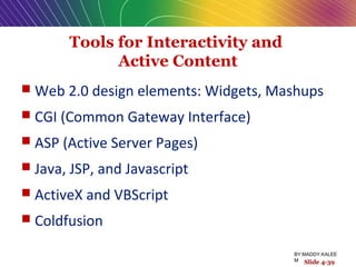 Tools for Interactivity and
Active Content
 Web 2.0 design elements: Widgets, Mashups
 CGI (Common Gateway Interface)
 ASP (Active Server Pages)
 Java, JSP, and Javascript
 ActiveX and VBScript
 Coldfusion
Slide 4-39
BY:MADDY.KALEE
M
 