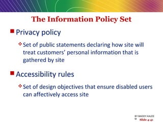 The Information Policy Set
 Privacy policy
Set of public statements declaring how site will
treat customers’ personal information that is
gathered by site
 Accessibility rules
Set of design objectives that ensure disabled users
can affectively access site
Slide 4-41
BY:MADDY.KALEE
M Slide 4-41
 