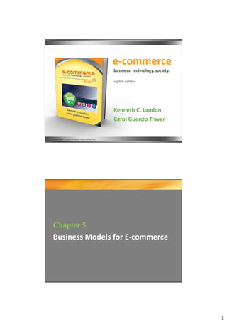 e-commerce
                                           business. technology. society.

                                           eighth edition




                                           Kenneth C. Laudon
                                           Carol Guercio Traver


Copyright © 2012 Pearson Education, Inc.




Chapter 5
Business Models for E-commerce




                                                                            1
 
