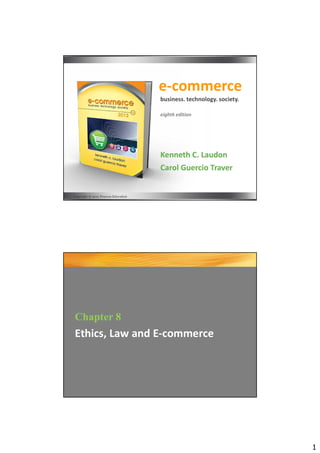 e-commerce
                                     business. technology. society.

                                     eighth edition




                                     Kenneth C. Laudon
                                     Carol Guercio Traver


Copyright © 2012 Pearson Education




Chapter 8
Ethics, Law and E-commerce




                                                                      1
 