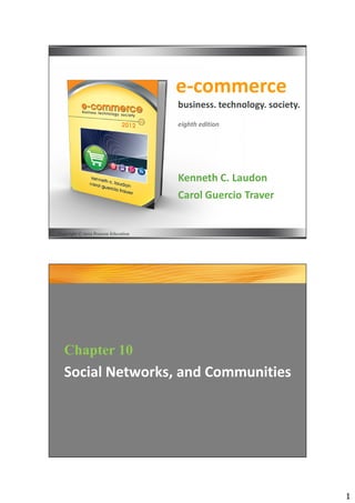 1
e-commerce
Kenneth C. Laudon
Carol Guercio Traver
business. technology. society.
eighth edition
Copyright © 2012 Pearson Education
Chapter 10
Social Networks, and Communities
 