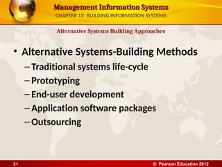 Management Information Systems
Management Information Systems
• Alternative Systems-Building Methods
–Traditional systems life-cycle
–Prototyping
–End-user development
–Application software packages
–Outsourcing
Alternative Systems Building Approaches
CHAPTER 13: BUILDING INFORMATION SYSTEMS
© Pearson Education 2012
31
 