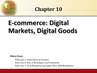 6.1 Copyright © 2014 Pearson Education, Inc. publishing as Prentice Hall
E-commerce: DigitalE-commerce: Digital
Markets, Digital GoodsMarkets, Digital Goods
Chapter 10
Video Cases
Video Case 1: Deals Galore at Groupon
Video Case 2: Etsy: A Marketplace and Community
Video Case 3: Ford Manufacturing Supply Chain: B2B Marketplace
 