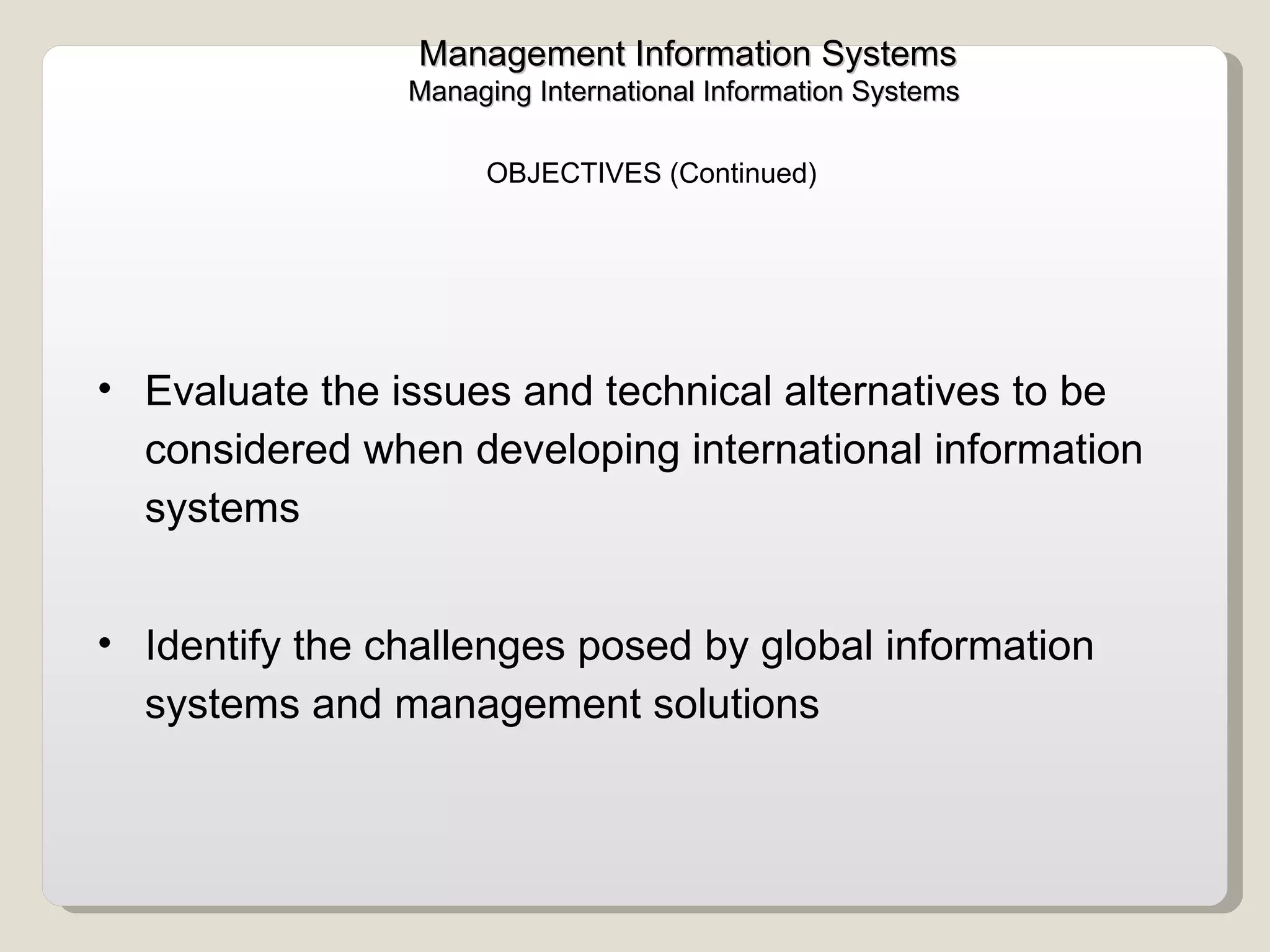 Evaluate the issues and technical alternatives to be considered when developing international information systems  Identify the challenges posed by global information systems and management solutions  OBJECTIVES (Continued) Management Information Systems Managing International Information Systems  
