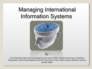 Managing International Information Systems  By  The PowerPoint slides were developed by Mus Khairy (PhD), Stanford University at California. Educational ,Social Psychologists at German University at Cairo (GUC) unless otherwise noted on specific slides. 