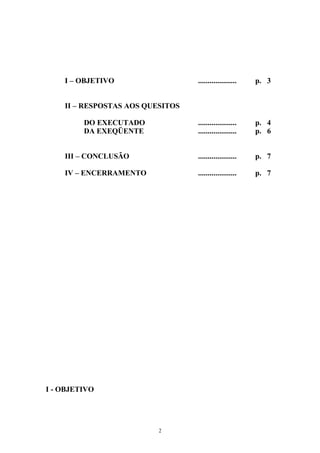 I – OBJETIVO .................... p. 3
II – RESPOSTAS AOS QUESITOS
DO EXECUTADO .................... p. 4
DA EXEQÜENTE .................... p. 6
III – CONCLUSÃO .................... p. 7
IV – ENCERRAMENTO .................... p. 7
I - OBJETIVO
2
 