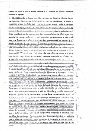 .-

Passando

peritos

05

deolararam

a fazer

--- - - - ~--_. - .._---

os exames ordenados

e

as

diligenciaa

que julgaram

necessárias,

o seguinte:

1- Identificação

e Histérice:-Deu

da !-I~sp1tal Central

de Exército,

entrada

ne Serv1çG M~d1ce Legal

para fins

SEVERINO
VIANACALel1,Ex_S~ilho

de necr~psia,

de Ulisses

G carpe

de

V1ana Caler e Belarrni-·

na da Conceição,natural de Pernarnbuc~.II-InspéçãG externa:-O caqi
~
.

é

ver

de

$

um

três centimetr@s

,

res vi&laceas

~

""

:1:;1.

f,O!;.

N

pesteriQres

?B

,

.

"

tronc.fI)·;' I
e
.

'.

da·irrmlantagae a cabA]@S cAS+'anhirts escnrros ]jsos'
.i.J _:,{~'~ v ...~l"" ~ r:' ''';. ~.,~ ...-"- '" I.~t
i
~i~.· t,.'
•.••
sinals de. J e'srnes 1ri@lentas;nalpebras

Vt;;li.. "ü,;:,:.t

nae aJ.)resenta

..,

bem

e cem] 1vê_

gl'lneralizada
.",

nas-regiees

.,

••.

muscular

~.,.,

de hipestase

c~ur. cabeludo

e setenta. e I

de estatura,.ge b@mc1esenYQlvimentLl!fisico,em

estado de climserva,.ç.ie,em rigidez

,

.

"

h0mem d~Hcêr~parda que mede um·metro

="

S'.. . ~'

~

v:

I

cerradas,

e

~,

ceoJun
10-'

tivas

lisas,cérneas

das ;d$s

transparentes,

~'r:i-:f{b16s ría-turi:Üs' da

com pelos

{tis

castanhas
<.

•

.f'ace n~0 SM

3;

e pllp1J as diJ~ata-

ltquide, bl)1'ha

e b1g0de

crescidos·e

per fazerem, n(l)ta-se pl'otusãtl> da l!ngna e m s
"
e1ementii·s·-d~rH:;ari0'S· em:~bC)m'e·stadodfi· ·c0nservaçãet
revelam a :tncisJ"

gual, supxa-hlaides,

.. ~
·pG-sterier, descentinu&,- -

e.b11qu0 ascendente.-

faoe anterier,do.pesceçe

qUI!!

ande e mais ..
~~~c~e~p~tu~.=a~.d=a~.~~~~~~~~~.~.~.~

eSCeriado cem pergami.nhamente -e vai em direção

~. regiãa

rqastatdé~1

.>

esquerda

quando então

las faces

dp.saparece) sulca ..~stê lafg0 5-te~1-seainda pe

antey.ior e laterais.:.:.dLpesc0Qe· escoria"ões
"--.

das -s·êca dispest.as em sentidos variados
ra1.s do tórax

e abdeme até ~ limite

transversal

res e infeI'ioresnãe
regiões

em sentides

variadas

externas

e lat~

que passa

pela. pat

d1verS$S;~S

membros super"ist,

a.n~rmai'se.mGstrarn .nas

dos braços,cetevelGs

e

antebriJ.

~~~

as e mãas

C6xaS

em

SUaS

faces anter1~r

pernas em suasfaces,anterier
conto

0

"J.

.

-.
~

apresentam moviment0s

delte1deanas,face

---..

ias faces anterior

t: in~,çf~~1:~}?!:g)ar:lás",.
secas de extensao

J:incares·par .•..

':I

'$:

.

e laterais e

laterais bem c~

c::o:::;:::o::;cç:::::;::=<===

l'.lstel'1(')r~

cs_j~elhos
~

e ter

~

 