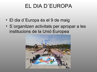 EL DIA D´EUROPA

• El dia d´Europa és el 9 de maig
• S´organitzen activitats per apropar a les
  institucions de la Unió Europea
 