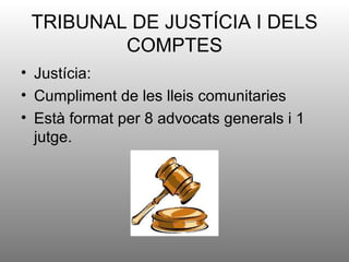 TRIBUNAL DE JUSTÍCIA I DELS
         COMPTES
• Justícia:
• Cumpliment de les lleis comunitaries
• Està format per 8 advocats generals i 1
  jutge.
 