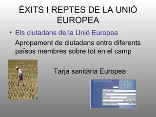 ÈXITS I REPTES DE LA UNIÓ
             EUROPEA
• Els ciutadans de la Unió Europea
  Apropament de ciutadans entre diferents
  països membres sobre tot en el camp

•            Tarja sanitària Europea
 