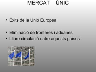 MERCAT          ÚNIC


• Èxits de la Unió Europea:

• Eliminació de fronteres i aduanes
• Lliure circulació entre aquests països
 