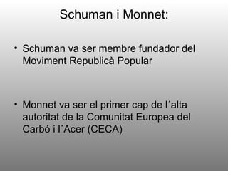 Schuman i Monnet:

• Schuman va ser membre fundador del
  Moviment Republicà Popular



• Monnet va ser el primer cap de l´alta
  autoritat de la Comunitat Europea del
  Carbó i l´Acer (CECA)
 