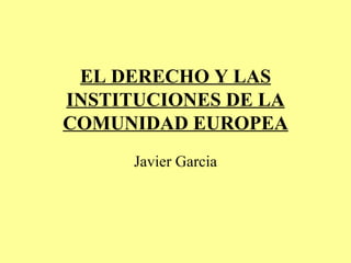 EL DERECHO Y LAS INSTITUCIONES DE LA COMUNIDAD EUROPEA Javier Garcia 
