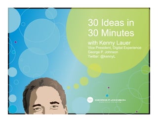 30 Ideas in
30 Minutes
with Kenny Lauer
Vice President, Digital Experience
George P. Johnson
Twitter: @kennyL
 